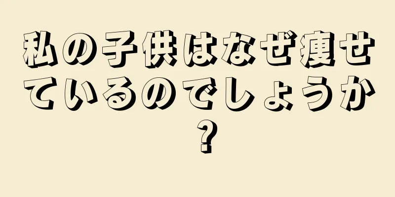 私の子供はなぜ痩せているのでしょうか？