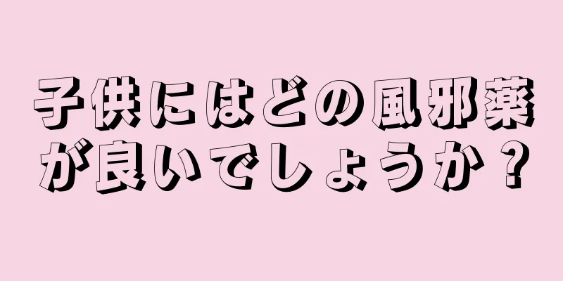 子供にはどの風邪薬が良いでしょうか？