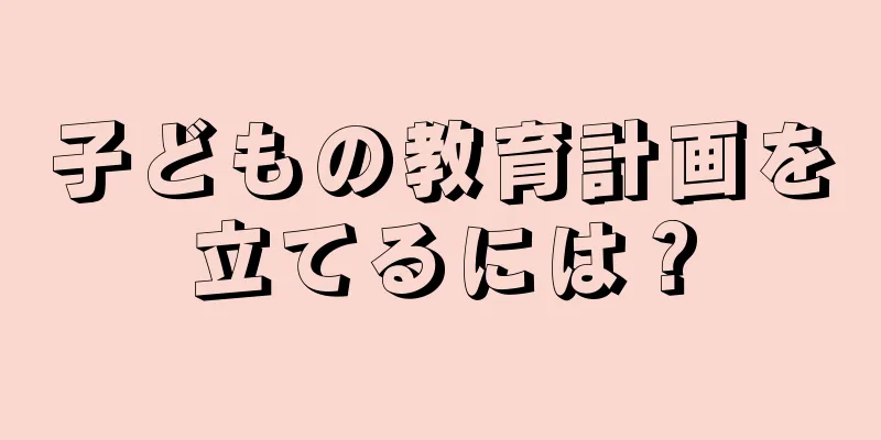 子どもの教育計画を立てるには？