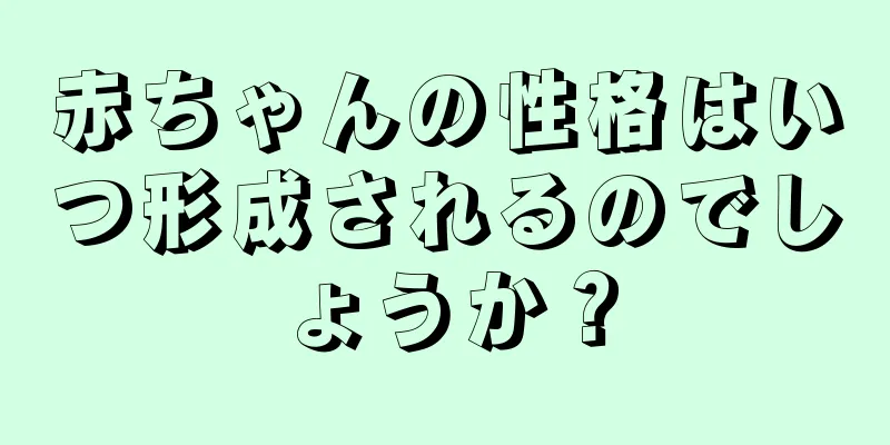 赤ちゃんの性格はいつ形成されるのでしょうか？