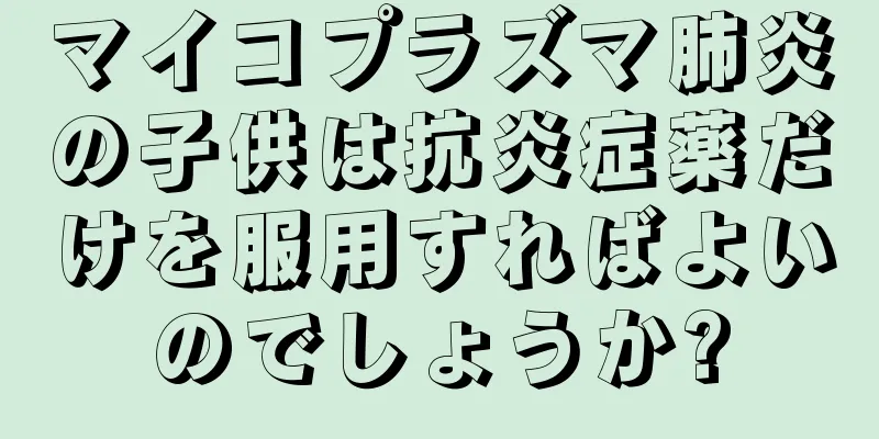 マイコプラズマ肺炎の子供は抗炎症薬だけを服用すればよいのでしょうか?