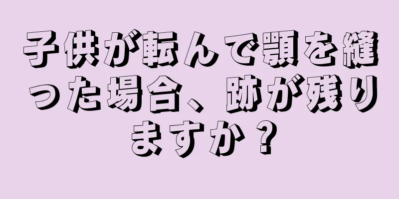子供が転んで顎を縫った場合、跡が残りますか？