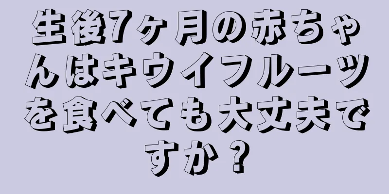 生後7ヶ月の赤ちゃんはキウイフルーツを食べても大丈夫ですか？