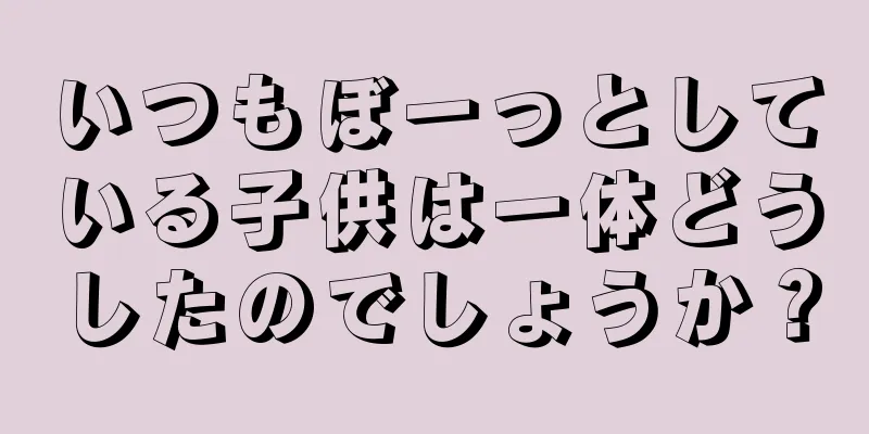 いつもぼーっとしている子供は一体どうしたのでしょうか？