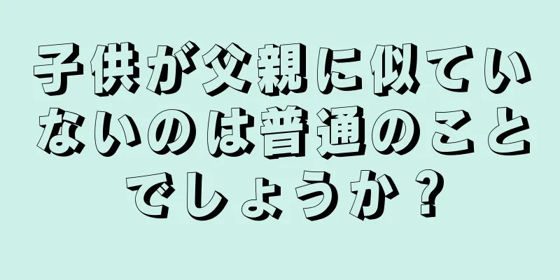 子供が父親に似ていないのは普通のことでしょうか？
