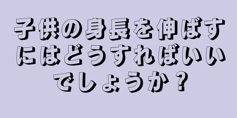 子供の身長を伸ばすにはどうすればいいでしょうか？