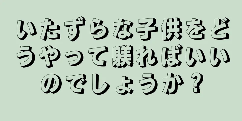 いたずらな子供をどうやって躾ればいいのでしょうか？