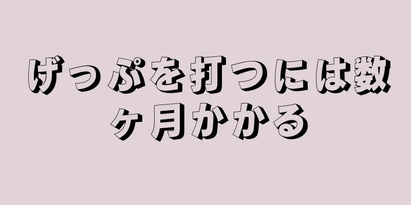 げっぷを打つには数ヶ月かかる