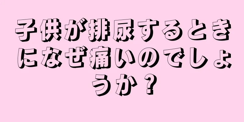 子供が排尿するときになぜ痛いのでしょうか？