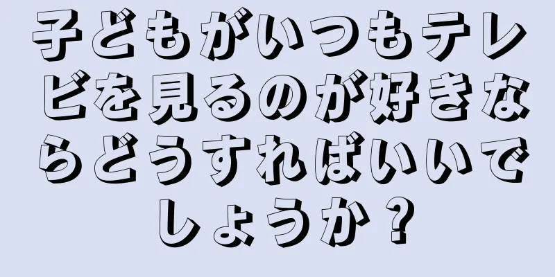 子どもがいつもテレビを見るのが好きならどうすればいいでしょうか？