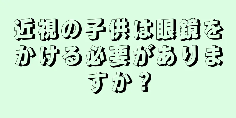 近視の子供は眼鏡をかける必要がありますか？