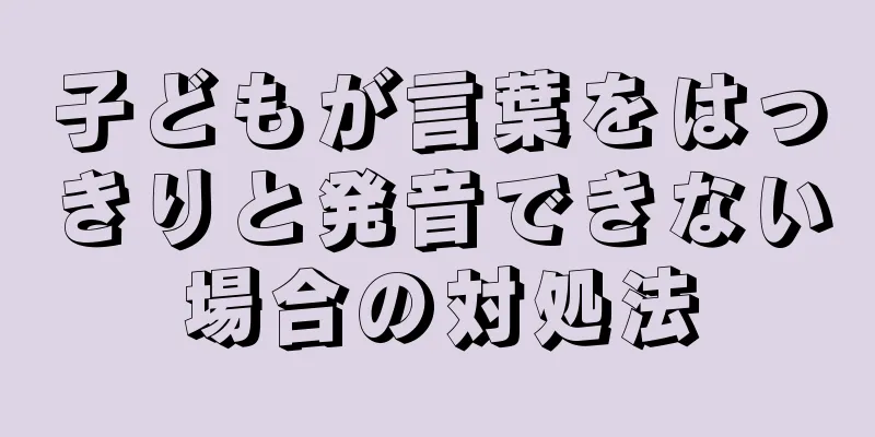 子どもが言葉をはっきりと発音できない場合の対処法