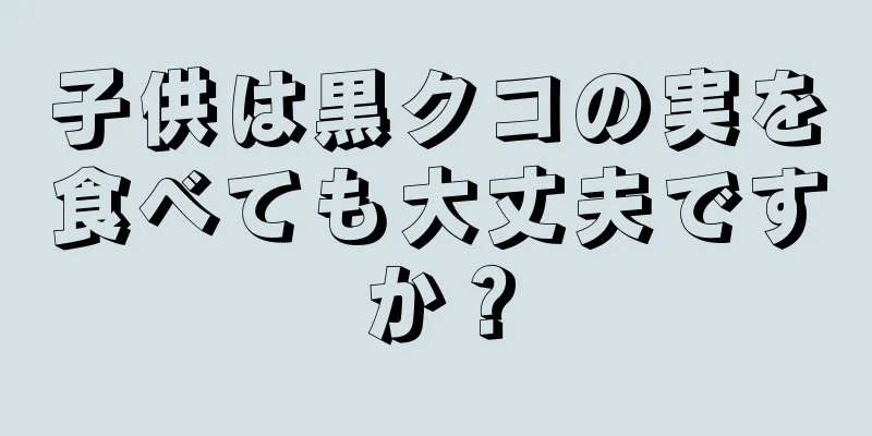 子供は黒クコの実を食べても大丈夫ですか？