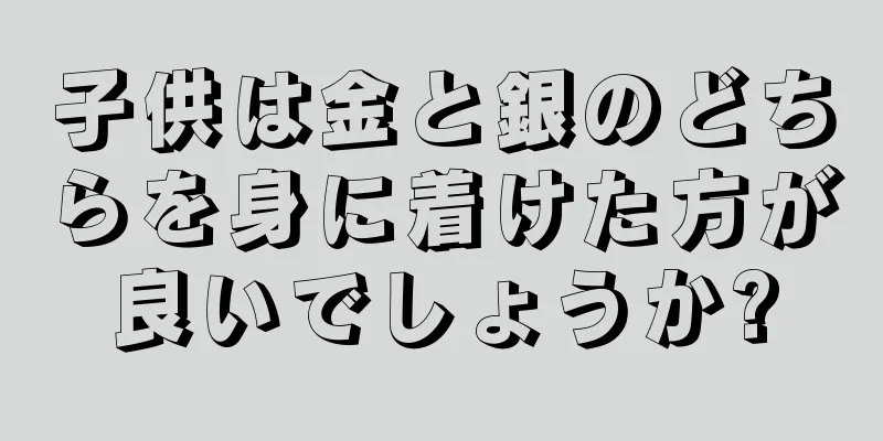 子供は金と銀のどちらを身に着けた方が良いでしょうか?