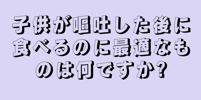 子供が嘔吐した後に食べるのに最適なものは何ですか?