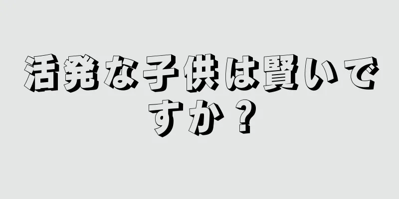 活発な子供は賢いですか？