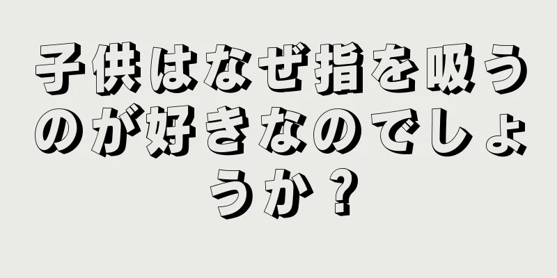 子供はなぜ指を吸うのが好きなのでしょうか？