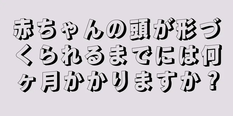 赤ちゃんの頭が形づくられるまでには何ヶ月かかりますか？