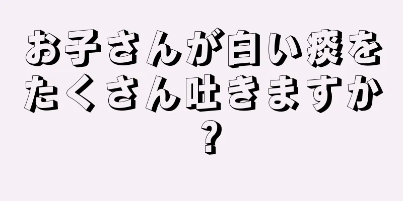 お子さんが白い痰をたくさん吐きますか？