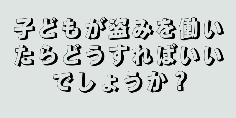 子どもが盗みを働いたらどうすればいいでしょうか？