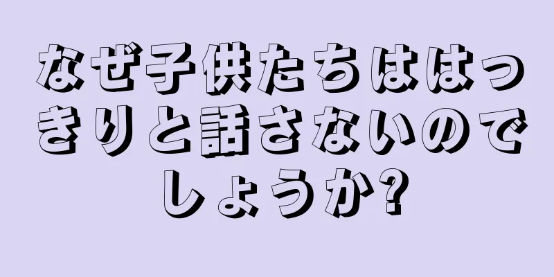 なぜ子供たちははっきりと話さないのでしょうか?