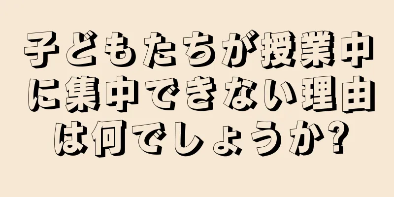 子どもたちが授業中に集中できない理由は何でしょうか?