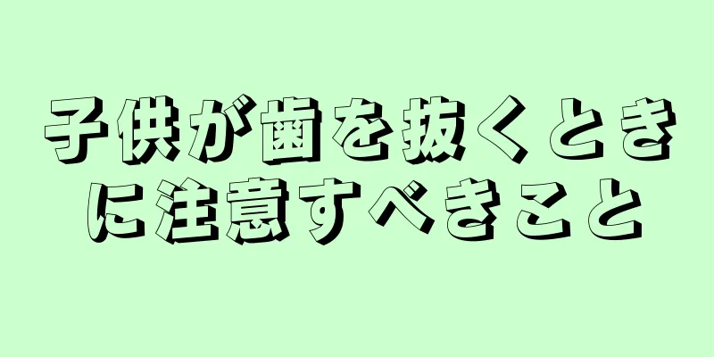 子供が歯を抜くときに注意すべきこと