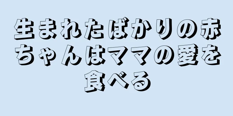 生まれたばかりの赤ちゃんはママの愛を食べる
