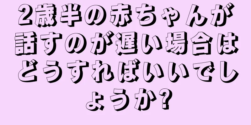 2歳半の赤ちゃんが話すのが遅い場合はどうすればいいでしょうか?