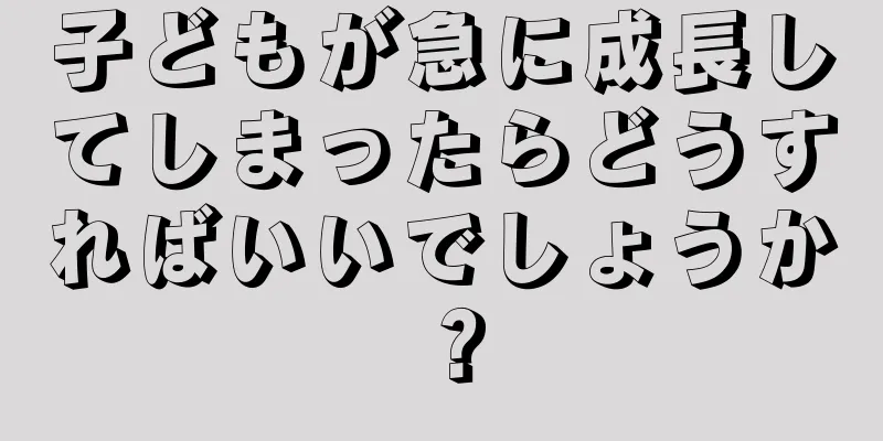 子どもが急に成長してしまったらどうすればいいでしょうか？