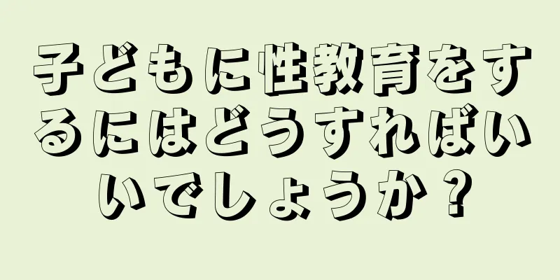 子どもに性教育をするにはどうすればいいでしょうか？
