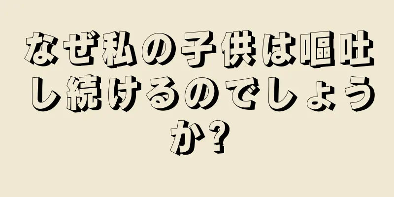 なぜ私の子供は嘔吐し続けるのでしょうか?