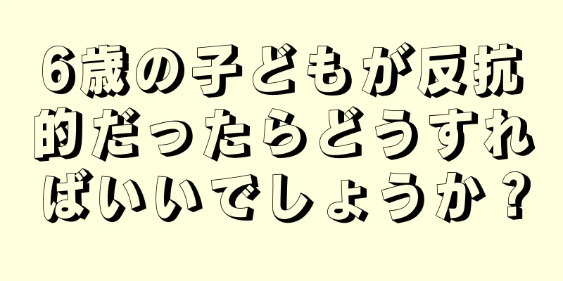 6歳の子どもが反抗的だったらどうすればいいでしょうか？