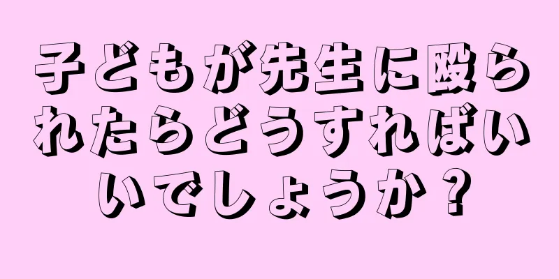 子どもが先生に殴られたらどうすればいいでしょうか？