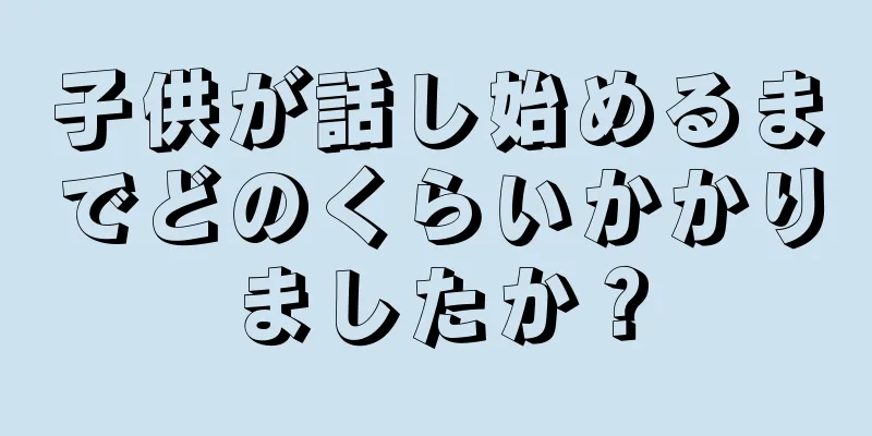 子供が話し始めるまでどのくらいかかりましたか？