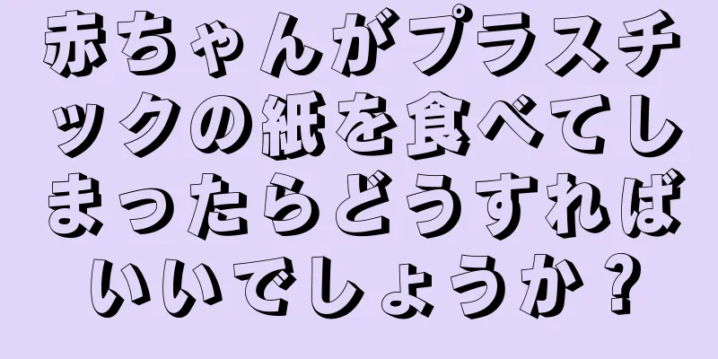 赤ちゃんがプラスチックの紙を食べてしまったらどうすればいいでしょうか？
