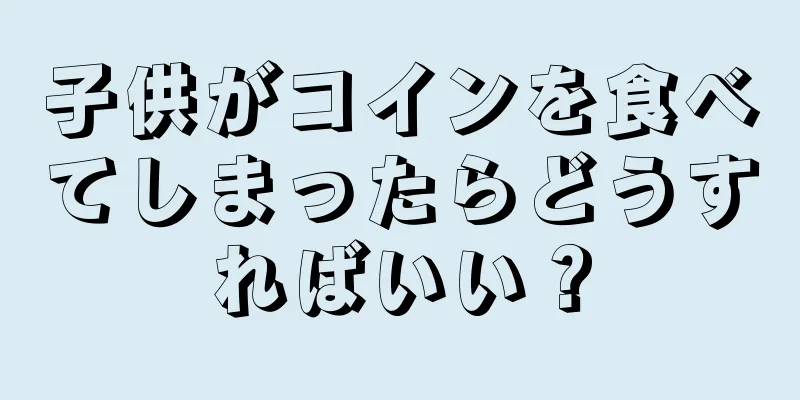 子供がコインを食べてしまったらどうすればいい？