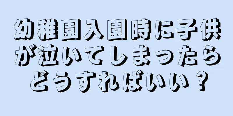 幼稚園入園時に子供が泣いてしまったらどうすればいい？