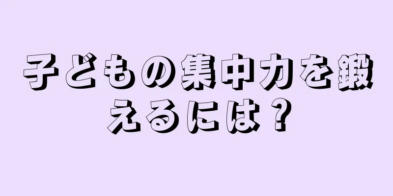 子どもの集中力を鍛えるには？