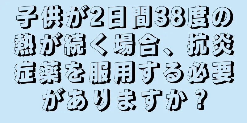 子供が2日間38度の熱が続く場合、抗炎症薬を服用する必要がありますか？
