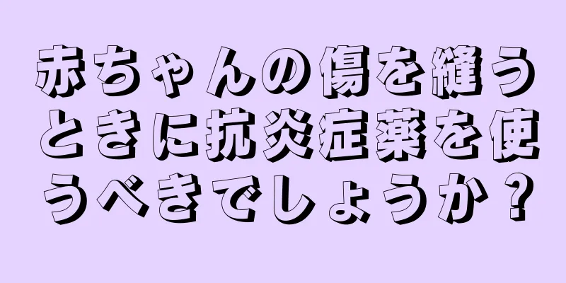 赤ちゃんの傷を縫うときに抗炎症薬を使うべきでしょうか？