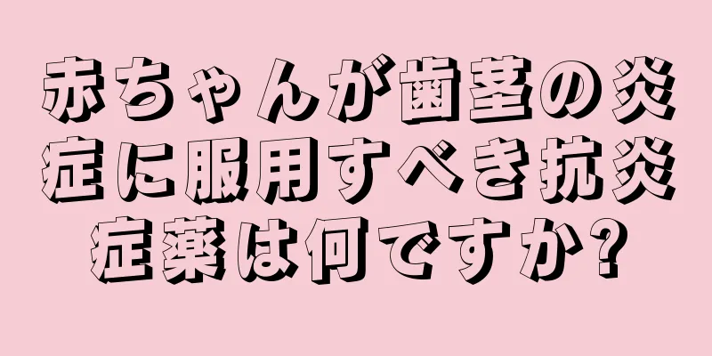 赤ちゃんが歯茎の炎症に服用すべき抗炎症薬は何ですか?