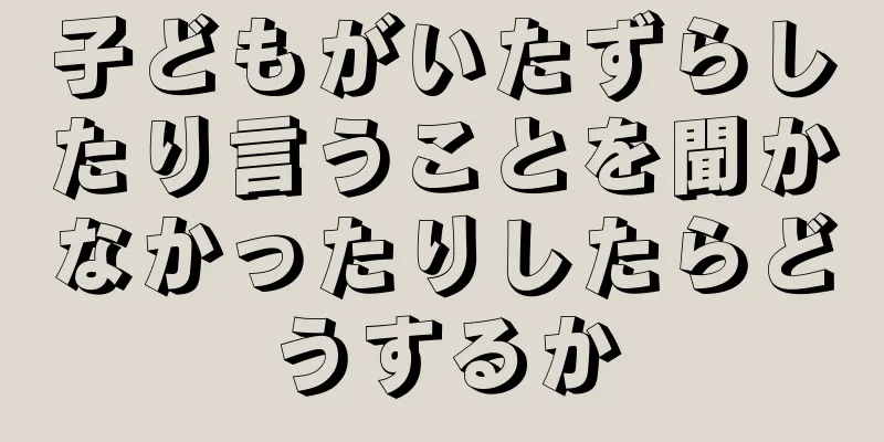 子どもがいたずらしたり言うことを聞かなかったりしたらどうするか