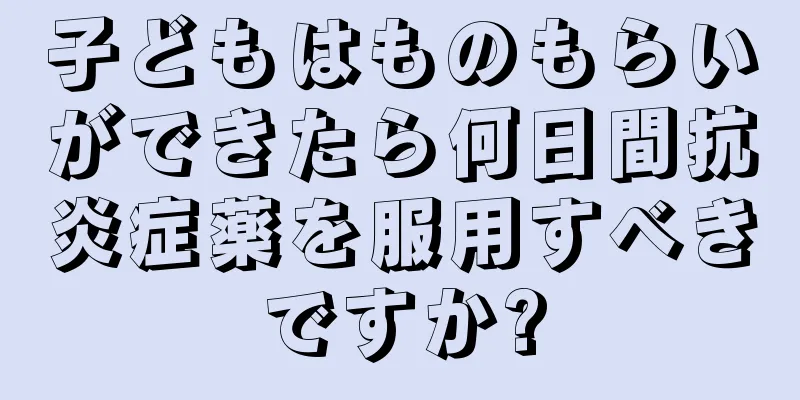 子どもはものもらいができたら何日間抗炎症薬を服用すべきですか?