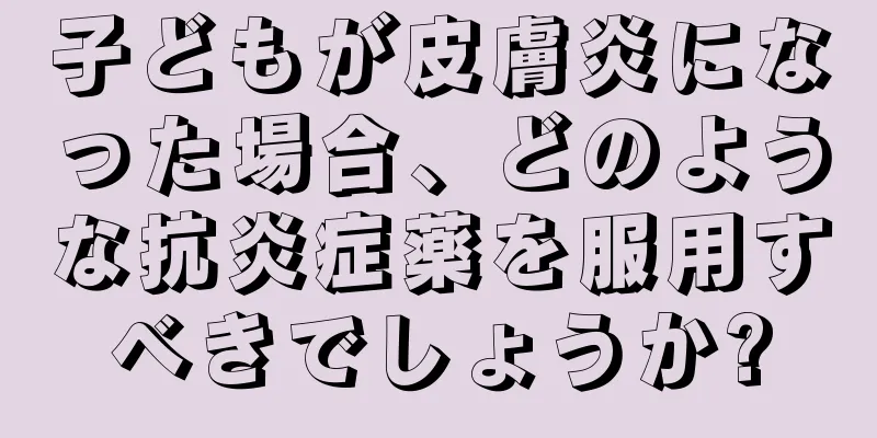 子どもが皮膚炎になった場合、どのような抗炎症薬を服用すべきでしょうか?