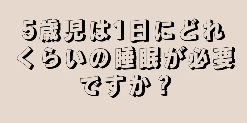 5歳児は1日にどれくらいの睡眠が必要ですか？