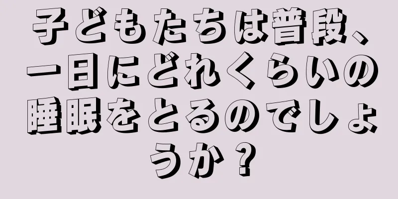 子どもたちは普段、一日にどれくらいの睡眠をとるのでしょうか？