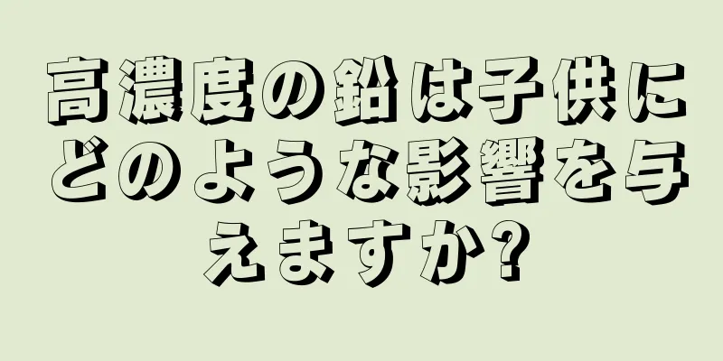 高濃度の鉛は子供にどのような影響を与えますか?