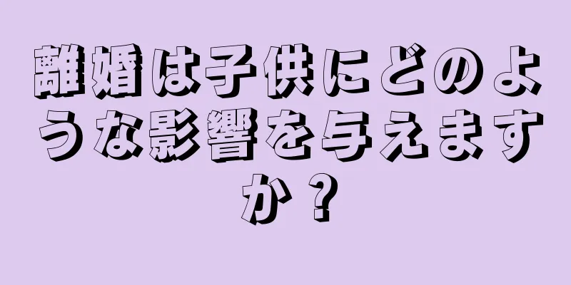離婚は子供にどのような影響を与えますか？