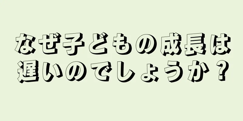 なぜ子どもの成長は遅いのでしょうか？